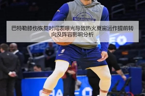 巴特勒膝伤恢复时间表曝光导致热火夏窗运作提前转向及阵容影响分析