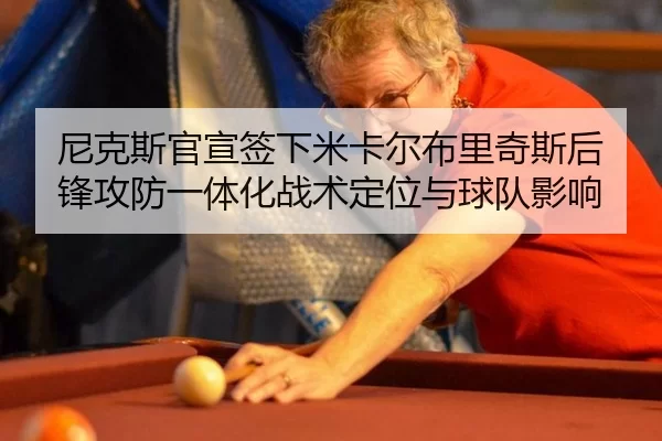 尼克斯官宣签下米卡尔布里奇斯后锋攻防一体化战术定位与球队影响
