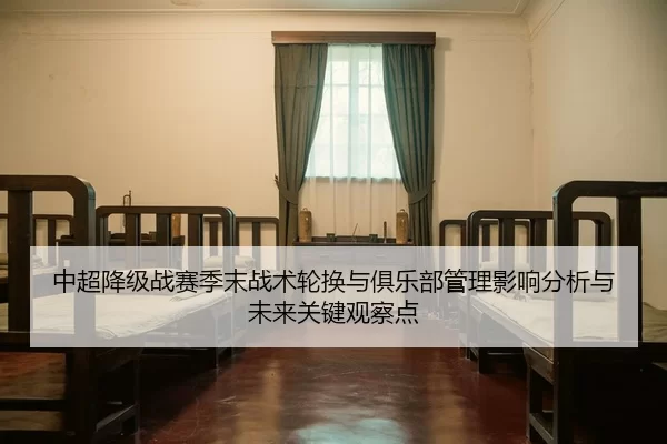 中超降级战赛季末战术轮换与俱乐部管理影响分析与未来关键观察点
