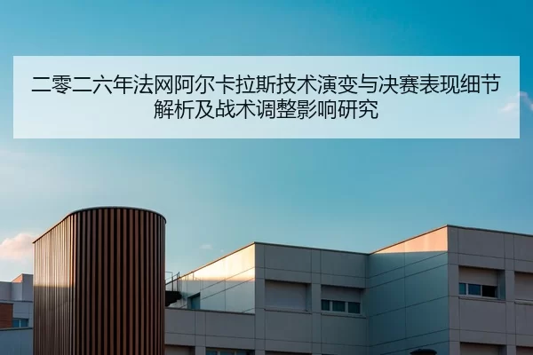 二零二六年法网阿尔卡拉斯技术演变与决赛表现细节解析及战术调整影响研究