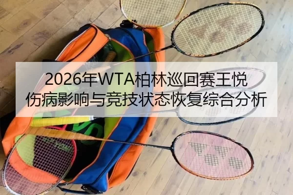 2026年WTA柏林巡回赛王悦伤病影响与竞技状态恢复综合分析
