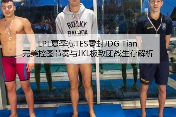 LPL夏季赛TES零封JDG Tian完美控图节奏与JKL极致团战生存解析