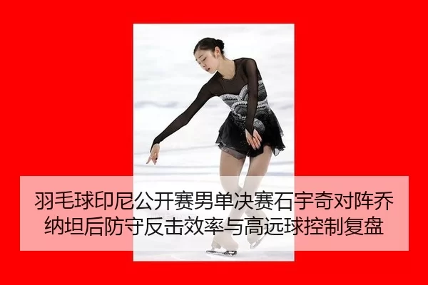 羽毛球印尼公开赛男单决赛石宇奇对阵乔纳坦后防守反击效率与高远球控制复盘