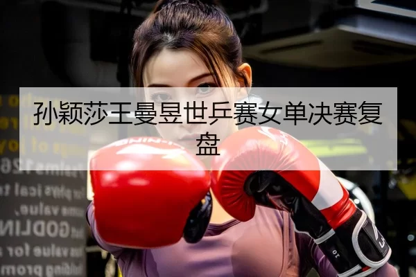 孙颖莎王曼昱世乒赛女单决赛复盘
