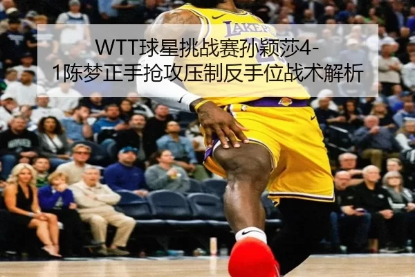 WTT球星挑战赛孙颖莎4-1陈梦正手抢攻压制反手位战术解析
