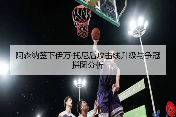 阿森纳签下伊万·托尼后攻击线升级与争冠拼图分析
